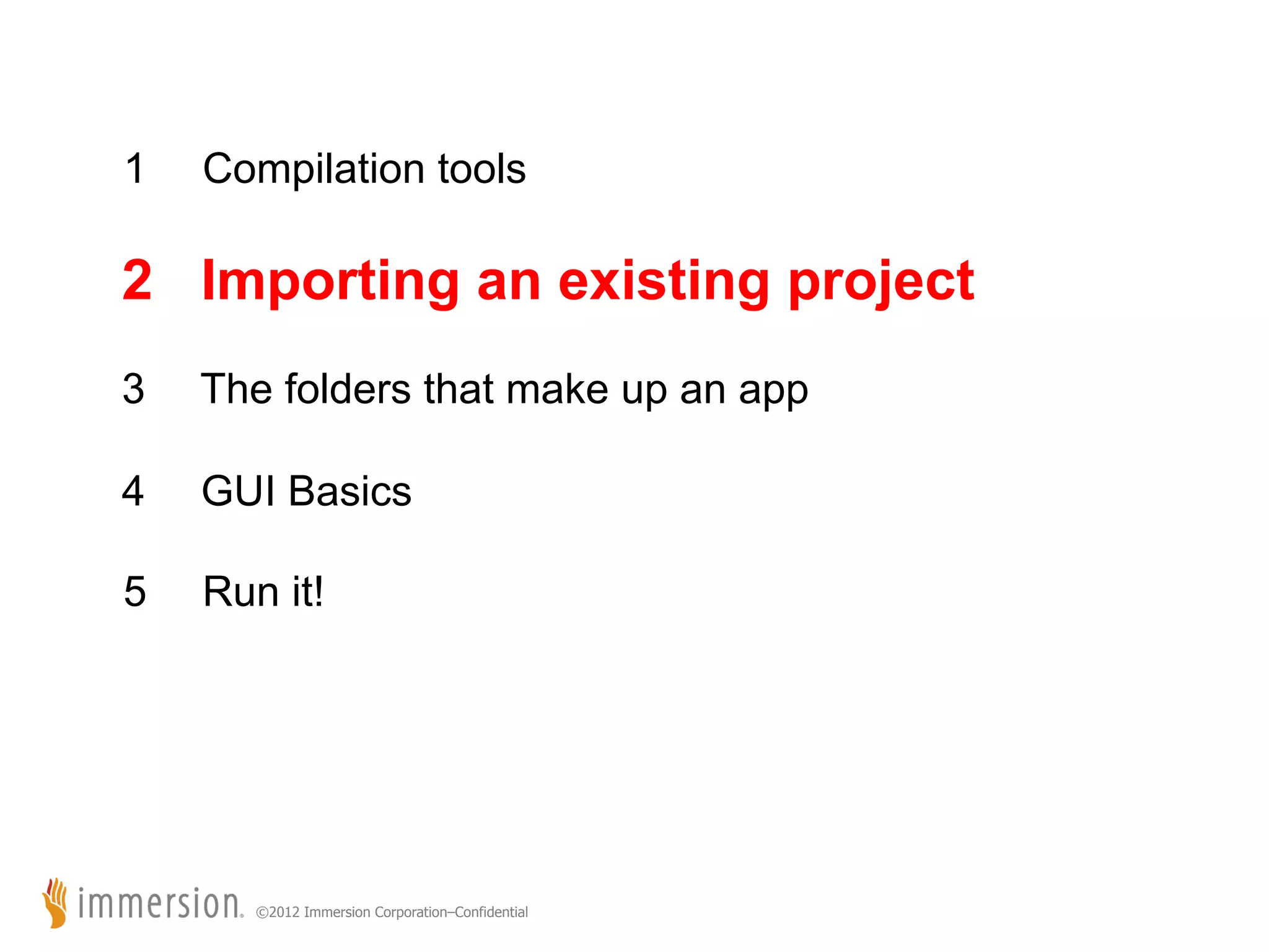 1 Compilation tools 2 Importing an existing project 3 The folders that make up an app 4 GUI Basics 5 Run it! ©2012 Immersion Corporation–Confidential 