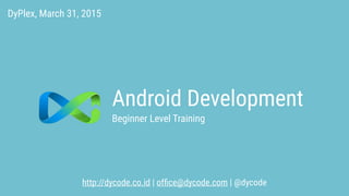 Android Development
http://dycode.co.id | ofﬁce@dycode.com | @dycode
Beginner Level Training
DyPlex, March 31, 2015
 