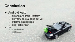 Conclusion
● Android Auto
o extends Android Platform
o only few cars & apps out yet
o aftermarket devices
o app+cable+car
● Dev
o 2 LoC, 2 APIs atm
o design!
o quality criteria
 