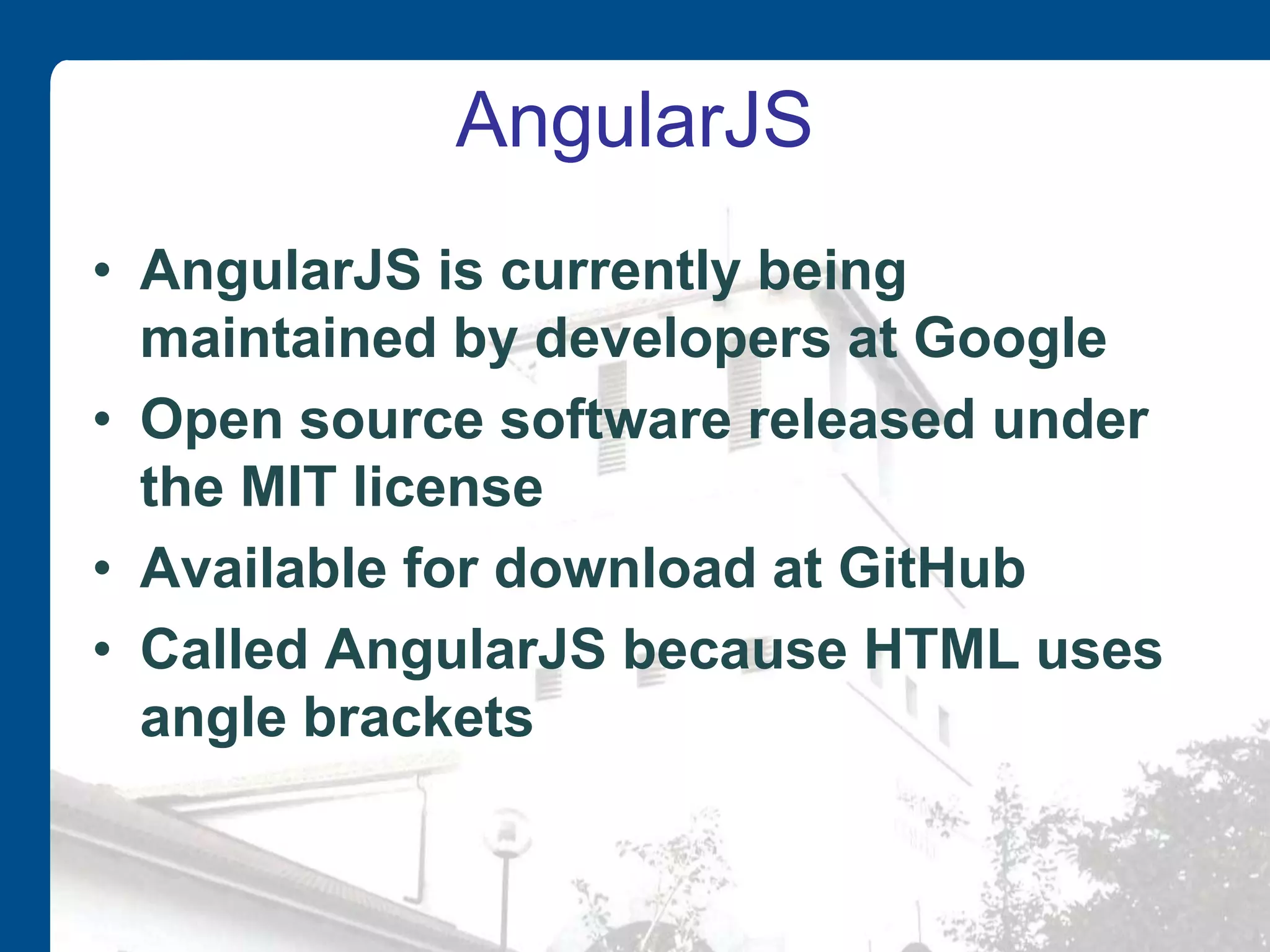 AngularJS • AngularJS is currently being maintained by developers at Google • Open source software released under the MIT license • Available for download at GitHub • Called AngularJS because HTML uses angle brackets 