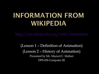 http://en.wikipedia.org/wiki/Animation (Lesson 1 – Definition of Animation) (Lesson 2 – History of Animation) Presented by Ms. Maricel C. Mallari DPS-HS Computer III 