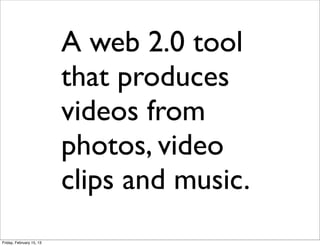 A web 2.0 tool
                          that produces
                          videos from
                          photos, video
                          clips and music.
Friday, February 15, 13
 