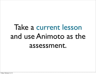 Take a current lesson
                   and use Animoto as the
                        assessment.


Friday, February 15, 13
 