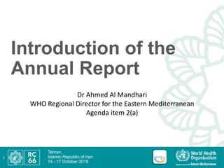 Tehran,
Islamic Republic of Iran
14 –17 October 2019
Introduction of the
Annual Report
1
Dr Ahmed Al Mandhari
WHO Regional Director for the Eastern Mediterranean
Agenda item 2(a)
 