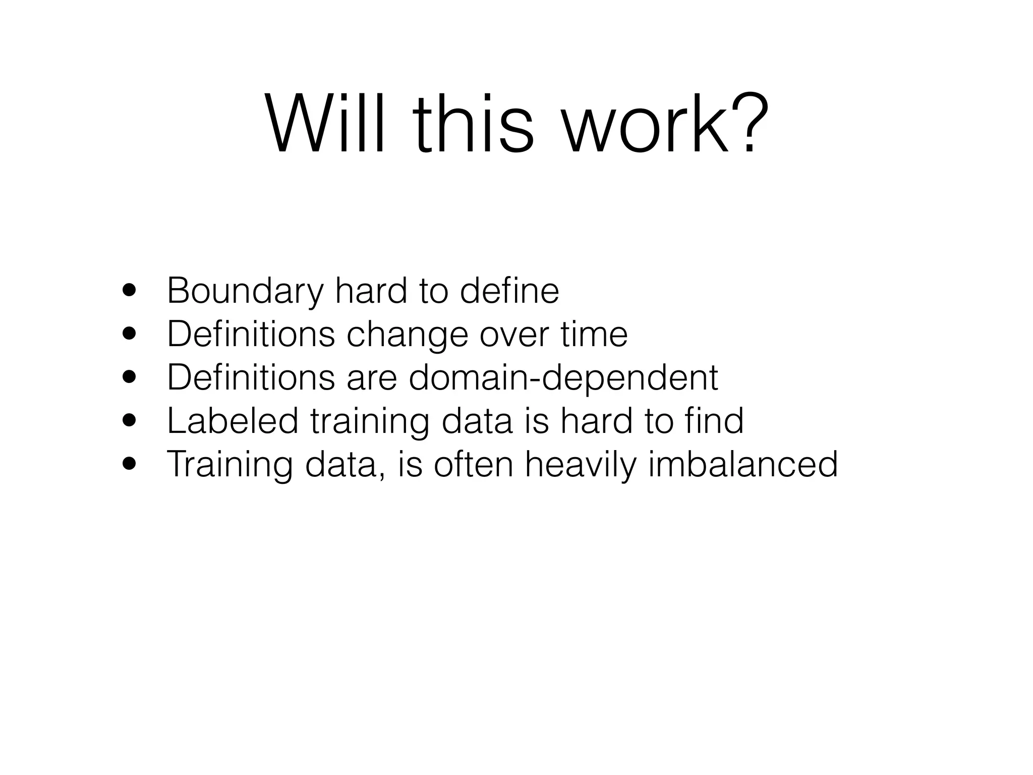Will this work? 
• Boundary hard to deﬁne
• Deﬁnitions change over time
• Deﬁnitions are domain-dependent
• Labeled training data is hard to ﬁnd
• Training data, is often heavily imbalanced
 