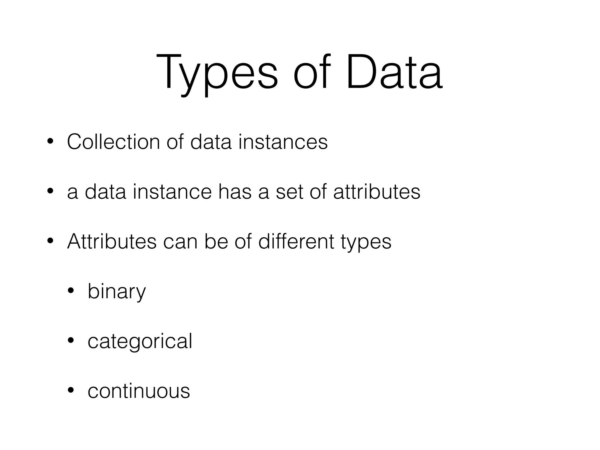 Types of Data
• Collection of data instances
• a data instance has a set of attributes
• Attributes can be of different types
• binary
• categorical
• continuous
 