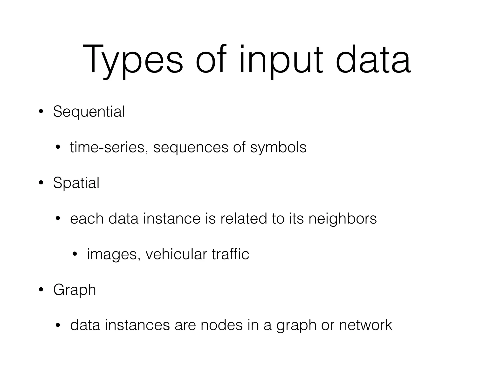 Types of input data
• Sequential
• time-series, sequences of symbols
• Spatial
• each data instance is related to its neighbors
• images, vehicular trafﬁc
• Graph
• data instances are nodes in a graph or network
 