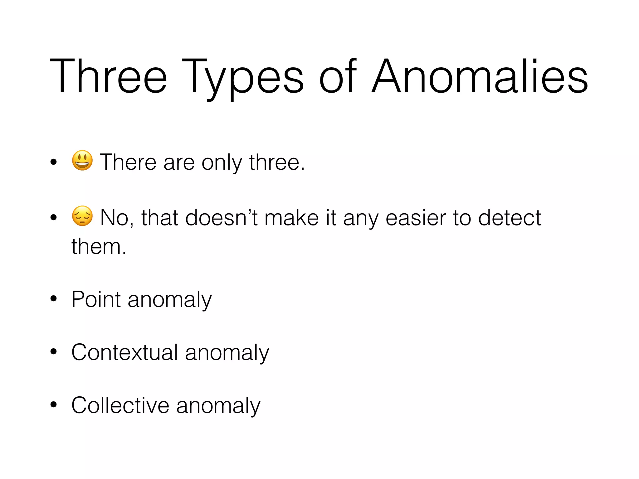 Three Types of Anomalies
• 😃 There are only three. 
• 😔 No, that doesn’t make it any easier to detect
them.
• Point anomaly
• Contextual anomaly
• Collective anomaly
 