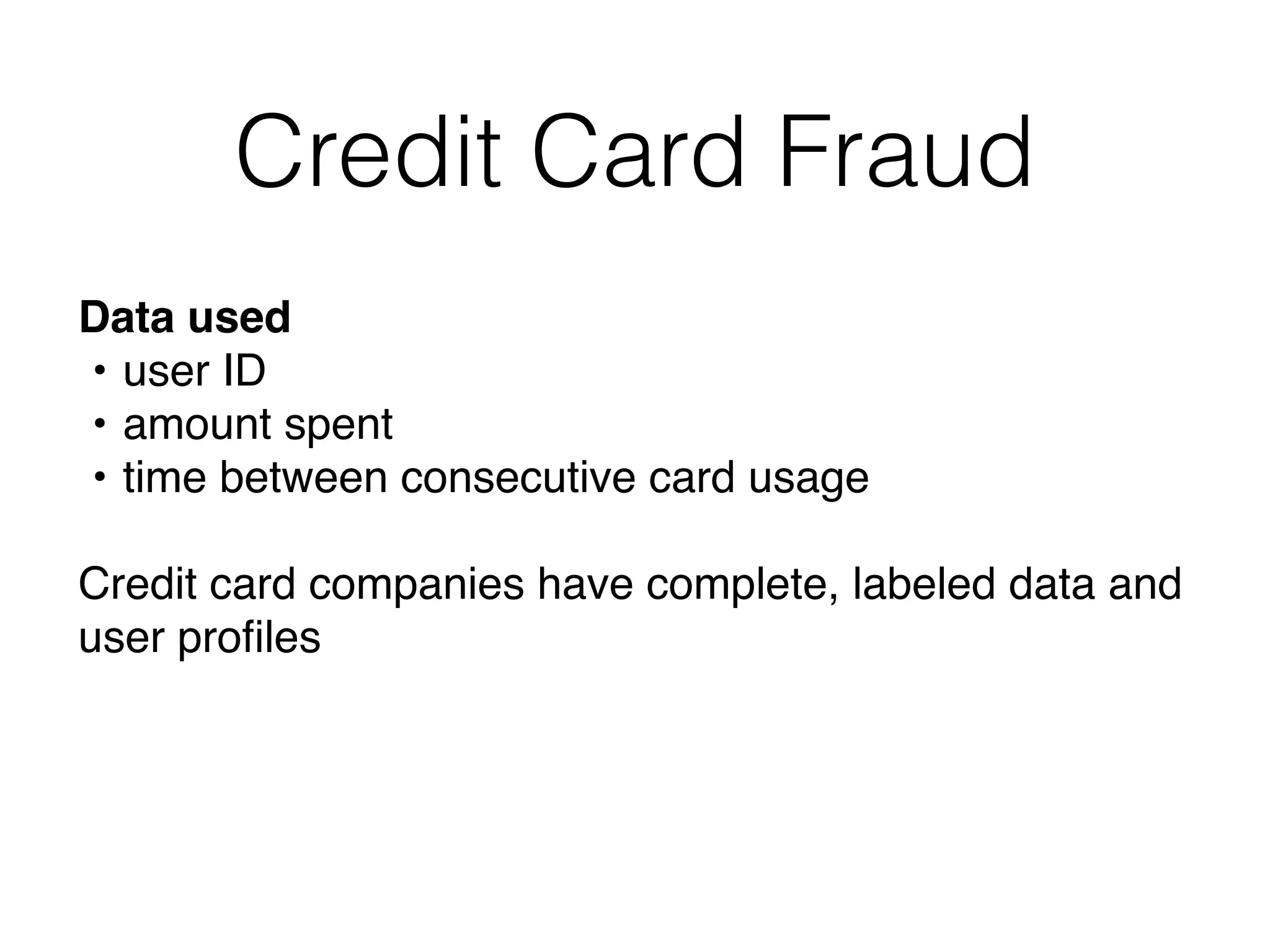 Credit Card Fraud
Data used
• user ID
• amount spent
• time between consecutive card usage
Credit card companies have complete, labeled data and 
user proﬁles
 