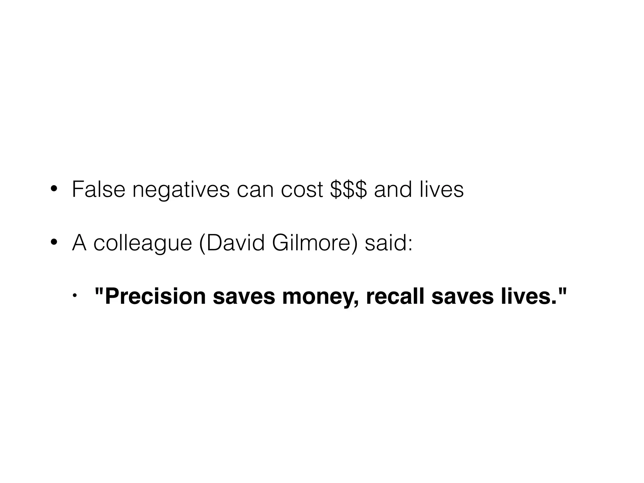 • False negatives can cost $$$ and lives
• A colleague (David Gilmore) said: 
• "Precision saves money, recall saves lives."
 