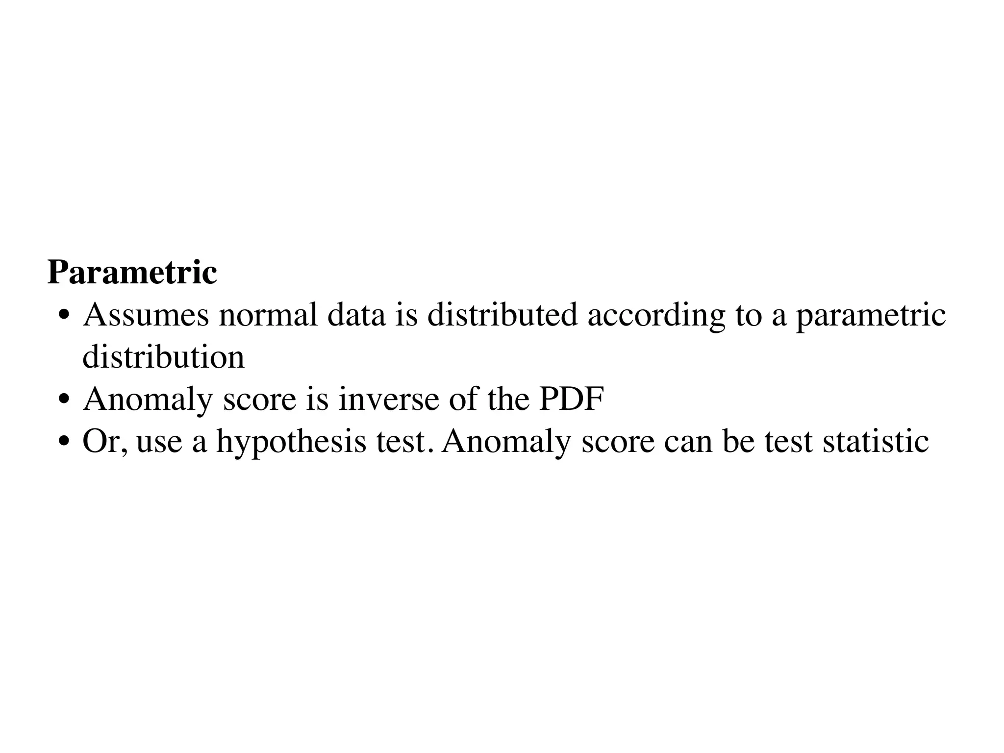 Parametric
• Assumes normal data is distributed according to a parametric
distribution
• Anomaly score is inverse of the PDF 
• Or, use a hypothesis test. Anomaly score can be test statistic
 