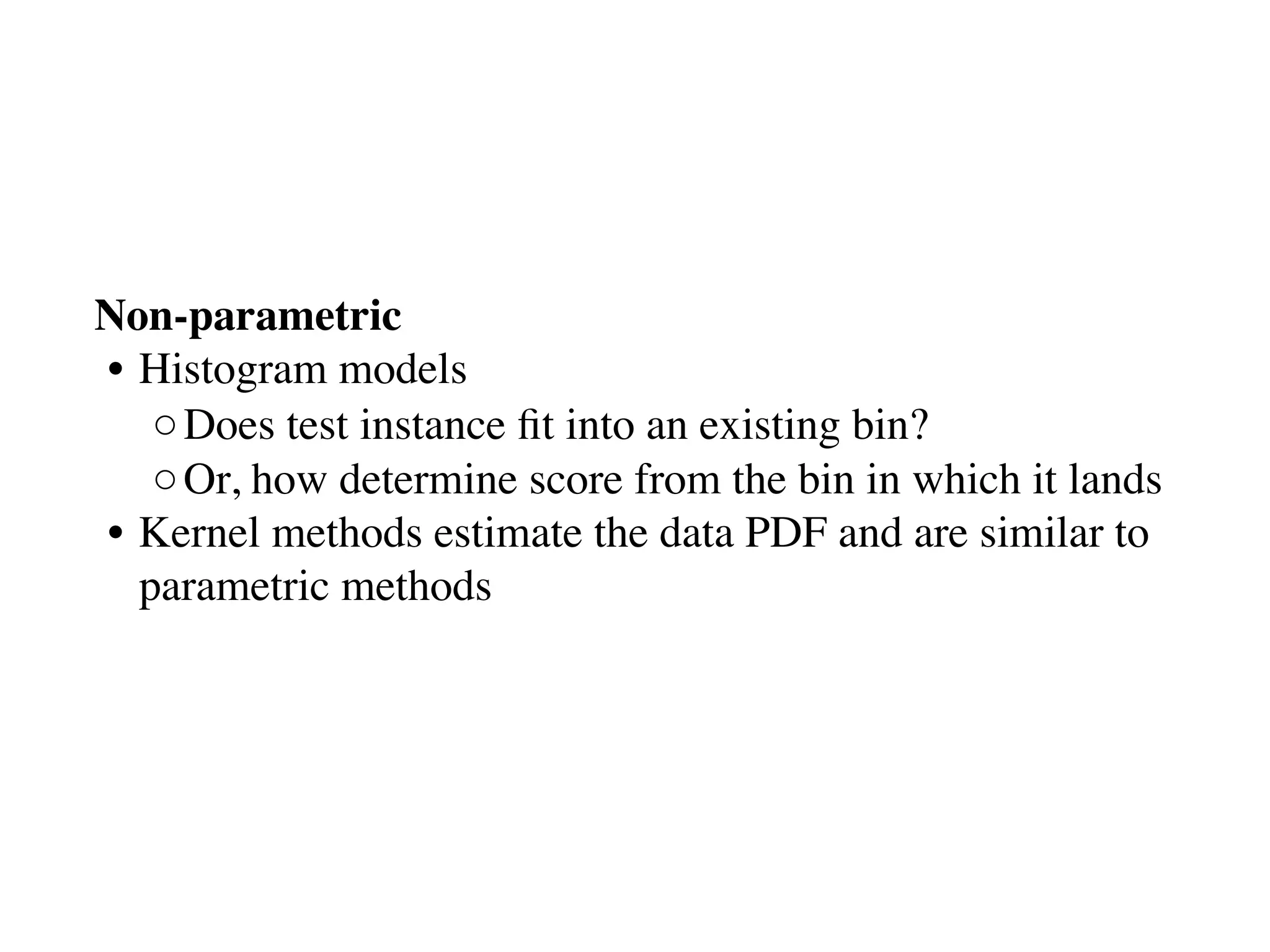 Non-parametric
• Histogram models
◦Does test instance ﬁt into an existing bin?
◦Or, how determine score from the bin in which it lands
• Kernel methods estimate the data PDF and are similar to
parametric methods 
 