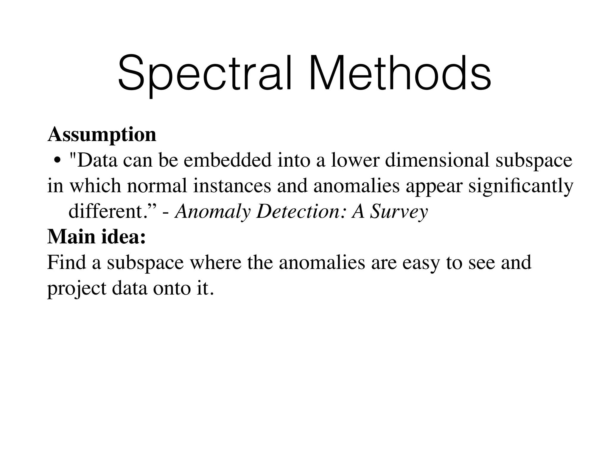 Spectral Methods
Assumption
• "Data can be embedded into a lower dimensional subspace
in which normal instances and anomalies appear signiﬁcantly
different.” - Anomaly Detection: A Survey
Main idea: 
Find a subspace where the anomalies are easy to see and
project data onto it.
 