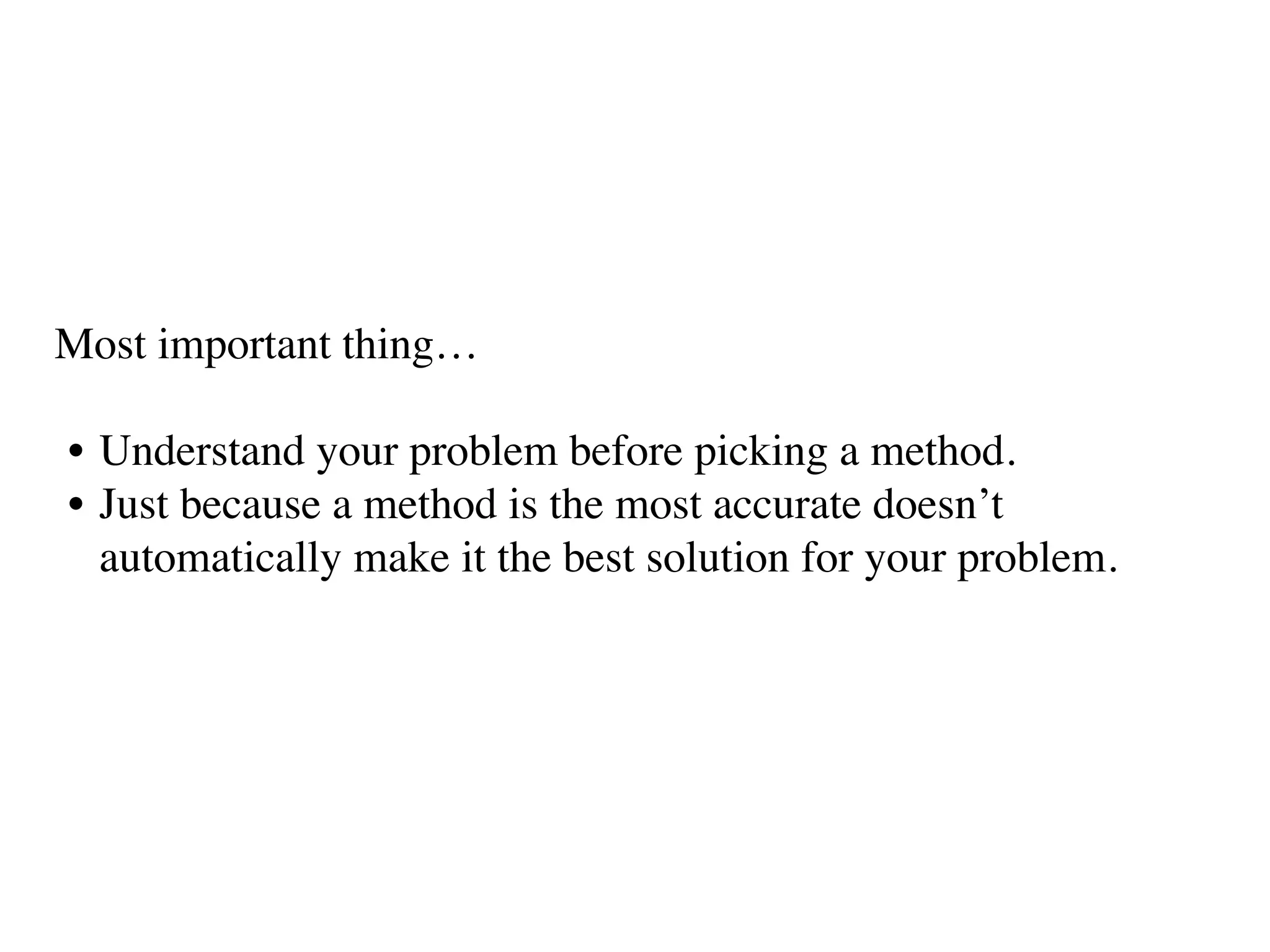 Most important thing…
• Understand your problem before picking a method. 
• Just because a method is the most accurate doesn’t
automatically make it the best solution for your problem.
 
