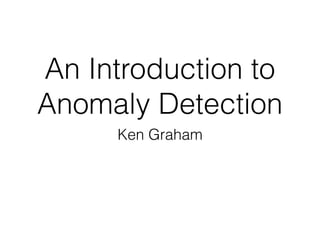 An Introduction to
Anomaly Detection
Ken Graham
 