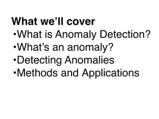What we’ll cover
•What is Anomaly Detection?
•What’s an anomaly?
•Detecting Anomalies
•Methods and Applications
 