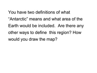 You have two definitions of what
“Antarctic” means and what area of the
Earth would be included. Are there any
other ways to define this region? How
would you draw the map?
 
