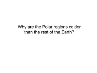 Why are the Polar regions colder
than the rest of the Earth?
 
