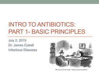 INTRO TO ANTIBIOTICS:
PART 1- BASIC PRINCIPLES
July 2, 2015
Dr. James Cutrell
Infectious Diseases
 