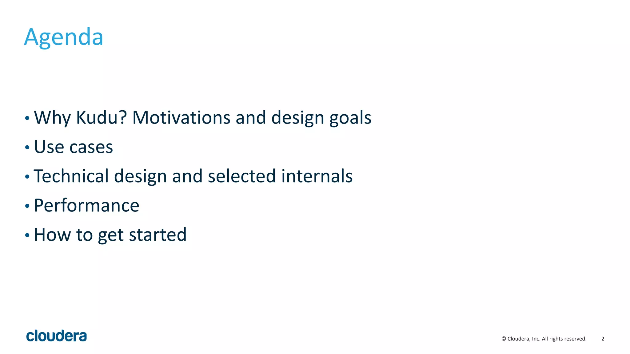 2© Cloudera, Inc. All rights reserved.
Agenda
• Why Kudu? Motivations and design goals
• Use cases
• Technical design and selected internals
• Performance
• How to get started
 