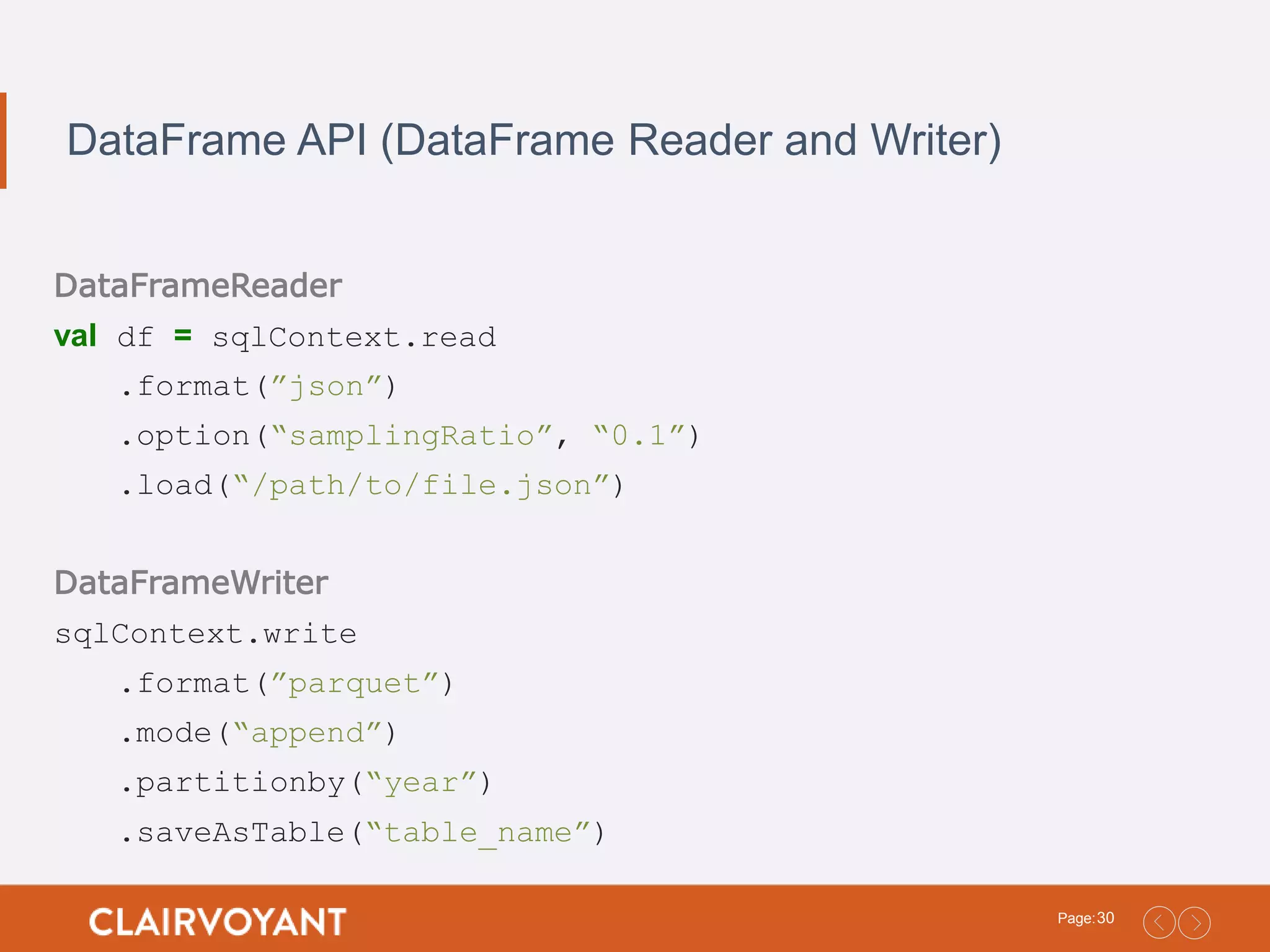 30Page: DataFrame API (DataFrame Reader and Writer) DataFrameReader val df = sqlContext.read .format(”json”) .option(“samplingRatio”, “0.1”) .load(“/path/to/file.json”) DataFrameWriter sqlContext.write .format(”parquet”) .mode(“append”) .partitionby(“year”) .saveAsTable(“table_name”) 
