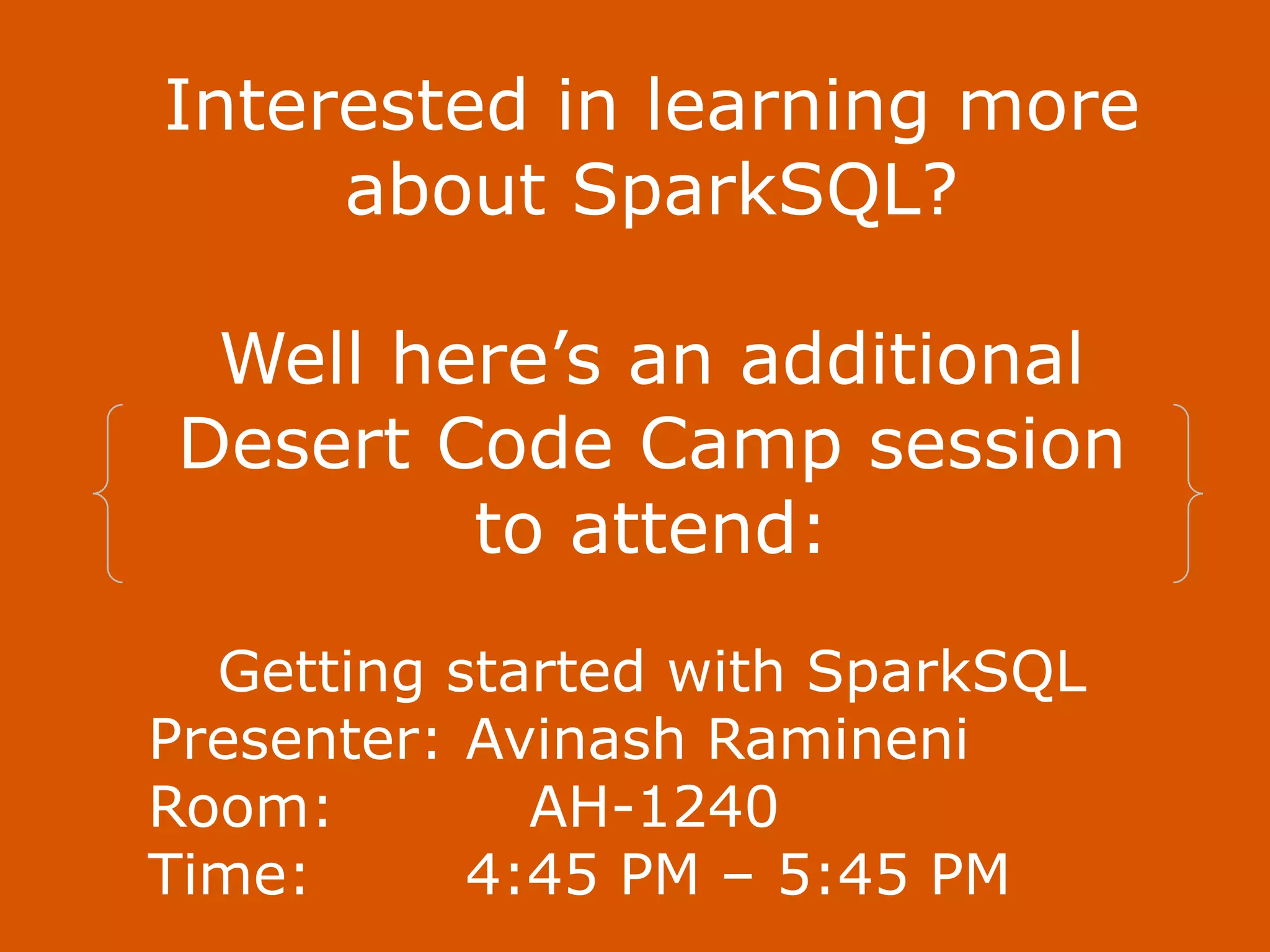 Interested in learning more about SparkSQL? Well here’s an additional Desert Code Camp session to attend: Getting started with SparkSQL Presenter: Avinash Ramineni Room: AH-1240 Time: 4:45 PM – 5:45 PM 