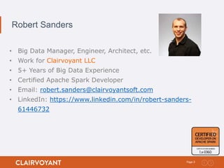3Page:
Robert Sanders
• Big Data Manager, Engineer, Architect, etc.
• Work for Clairvoyant LLC
• 5+ Years of Big Data Experience
• Certified Apache Spark Developer
• Email: robert.sanders@clairvoyantsoft.com
• LinkedIn: https://www.linkedin.com/in/robert-sanders-
61446732
 