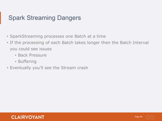 39Page:
Spark Streaming Dangers
• SparkStreaming processes one Batch at a time
• If the processing of each Batch takes longer then the Batch Interval
you could see issues
• Back Pressure
• Buffering
• Eventually you’ll see the Stream crash
 