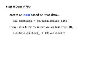 create an RDD based on that data…	

val distData = sc.parallelize(data)!
then use a ﬁlter to select values less than 10…	

distData.filter(_ < 10).collect()
Step 4: Create an RDD
 