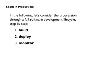 In the following, let’s consider the progression
through a full software development lifecycle,
step by step:	

1. build	

2. deploy	

3. monitor
Spark in Production:
 
