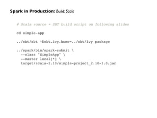 # Scala source + SBT build script on following slides!
!
cd simple-app!
!
../sbt/sbt -Dsbt.ivy.home=../sbt/ivy package!
!
../spark/bin/spark-submit !
--class "SimpleApp" !
--master local[*] !
target/scala-2.10/simple-project_2.10-1.0.jar
Spark in Production: Build: Scala
 