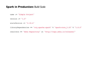 name := "Simple Project"!
!
version := "1.0"!
!
scalaVersion := "2.10.4"!
!
libraryDependencies += "org.apache.spark" % "spark-core_2.10" % "1.0.0"!
!
resolvers += "Akka Repository" at "http://repo.akka.io/releases/"
Spark in Production: Build: Scala
 
