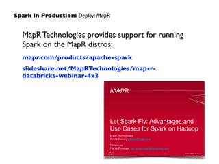 MapR Technologies provides support for running  
Spark on the MapR distros:	

mapr.com/products/apache-spark	

slideshare.net/MapRTechnologies/map-r-
databricks-webinar-4x3
Spark in Production: Deploy: MapR
 