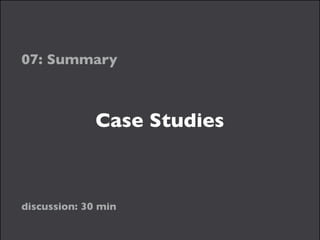 Case Studies
07: Summary
discussion: 30 min
 