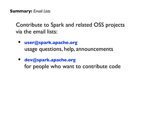 Contribute to Spark and related OSS projects
via the email lists:	

• user@spark.apache.org 
usage questions, help, announcements	

• dev@spark.apache.org 
for people who want to contribute code
Summary: Email Lists
 