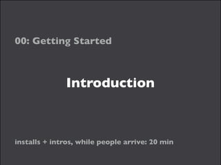 Introduction
00: Getting Started
installs + intros, while people arrive: 20 min
 