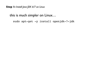 this is much simpler on Linux…!
sudo apt-get -y install openjdk-7-jdk
Step 1: Install Java JDK 6/7 on Linux
 