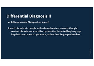 Differential Diagnosis II
Vs Schizophrenia’s Disorganized speech
Speech disorders in people with schizophrenia are mostly thought
content disorders or executive dysfunction in controlling language
linguistics and speech operations, rather than language disorders.
20240916lc
 