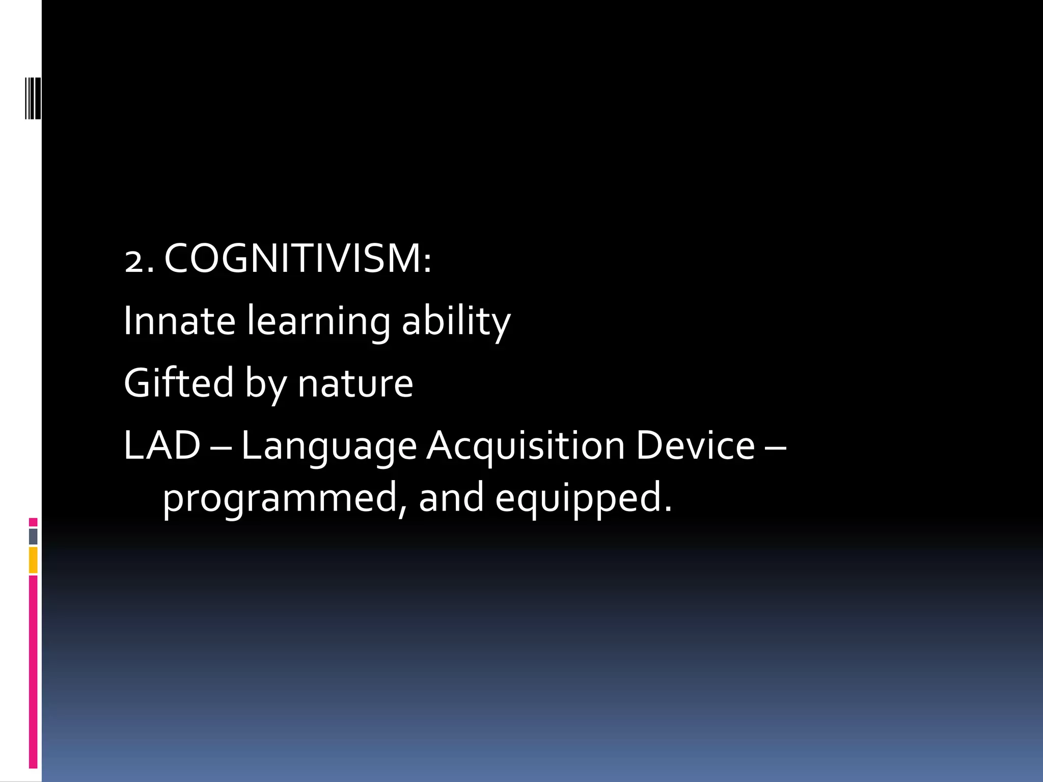 2. COGNITIVISM:
Innate learning ability
Gifted by nature
LAD – Language Acquisition Device –
   programmed, and equipped.
 
