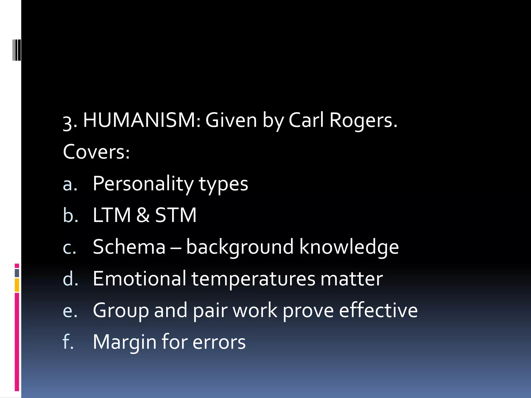 3. HUMANISM: Given by Carl Rogers.
Covers:
a. Personality types
b. LTM & STM
c. Schema – background knowledge
d. Emotional temperatures matter
e. Group and pair work prove effective
f. Margin for errors
 