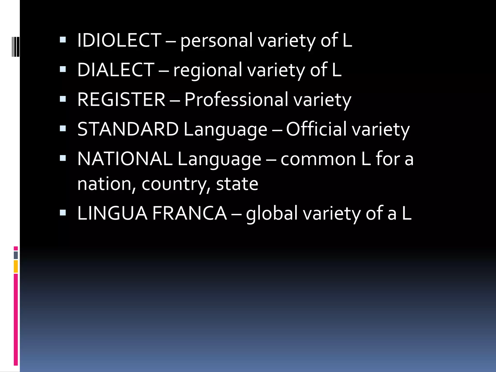  IDIOLECT – personal variety of L
 DIALECT – regional variety of L
 REGISTER – Professional variety
 STANDARD Language – Official variety
 NATIONAL Language – common L for a
  nation, country, state
 LINGUA FRANCA – global variety of a L
 