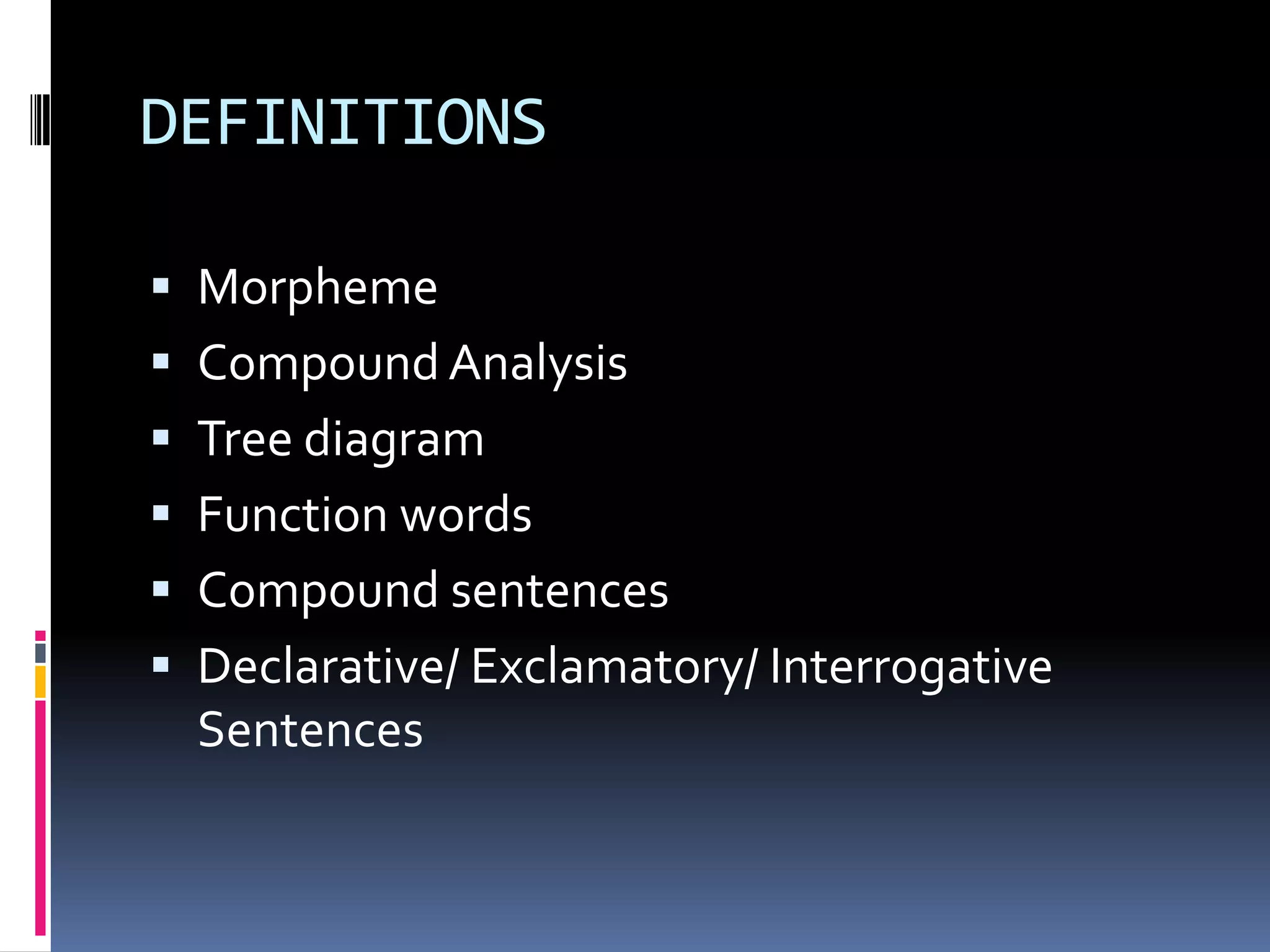 DEFINITIONS

 Morpheme
 Compound Analysis
 Tree diagram
 Function words
 Compound sentences
 Declarative/ Exclamatory/ Interrogative
  Sentences
 