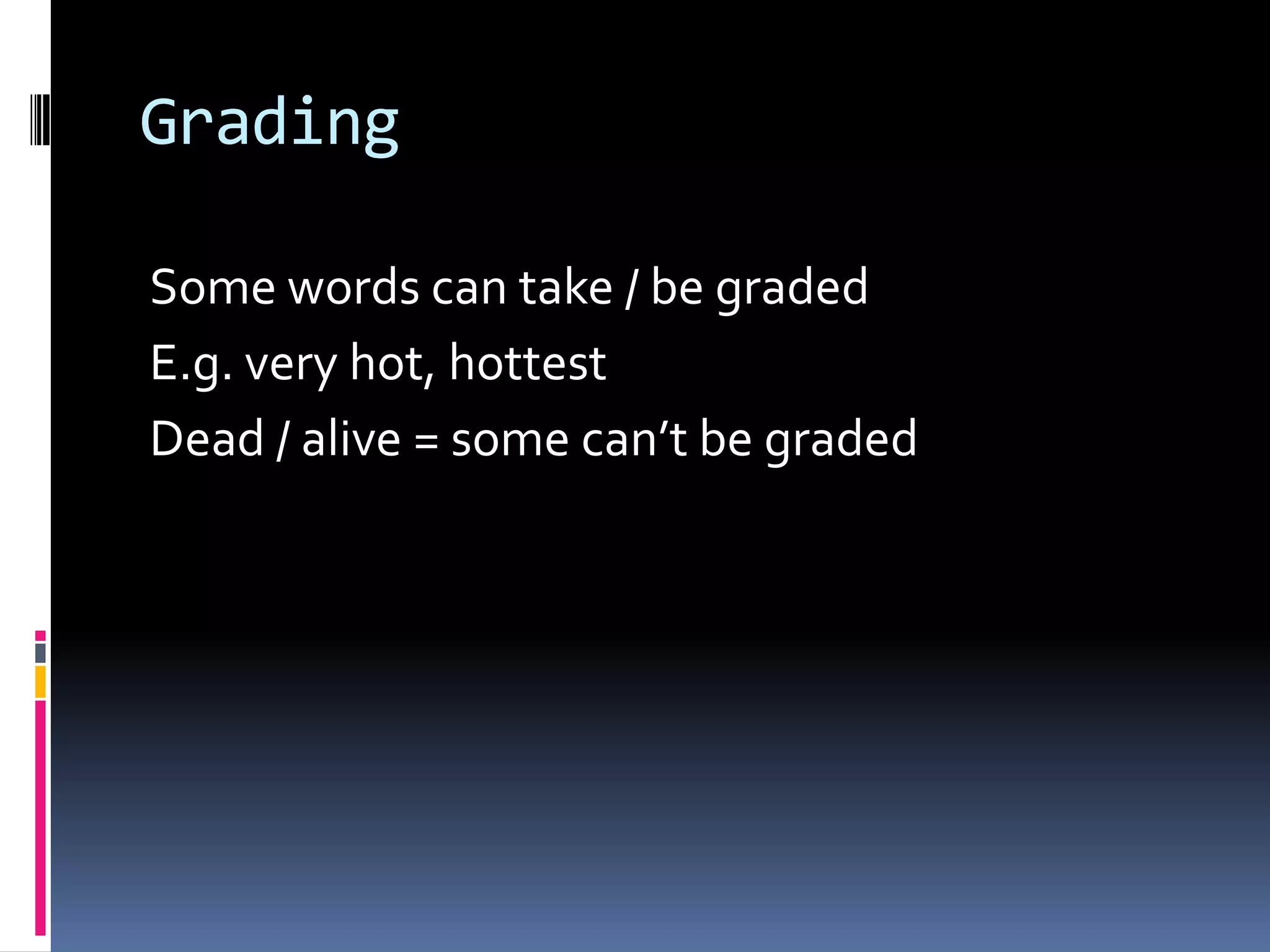 Grading

Some words can take / be graded
E.g. very hot, hottest
Dead / alive = some can’t be graded
 