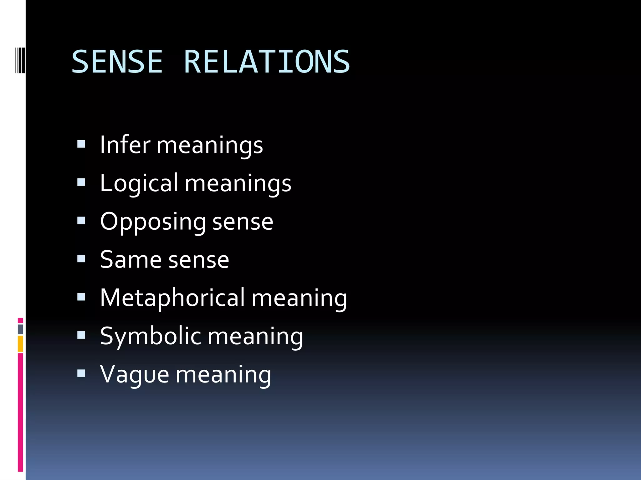 SENSE RELATIONS

 Infer meanings
 Logical meanings
 Opposing sense
 Same sense
 Metaphorical meaning
 Symbolic meaning
 Vague meaning
 