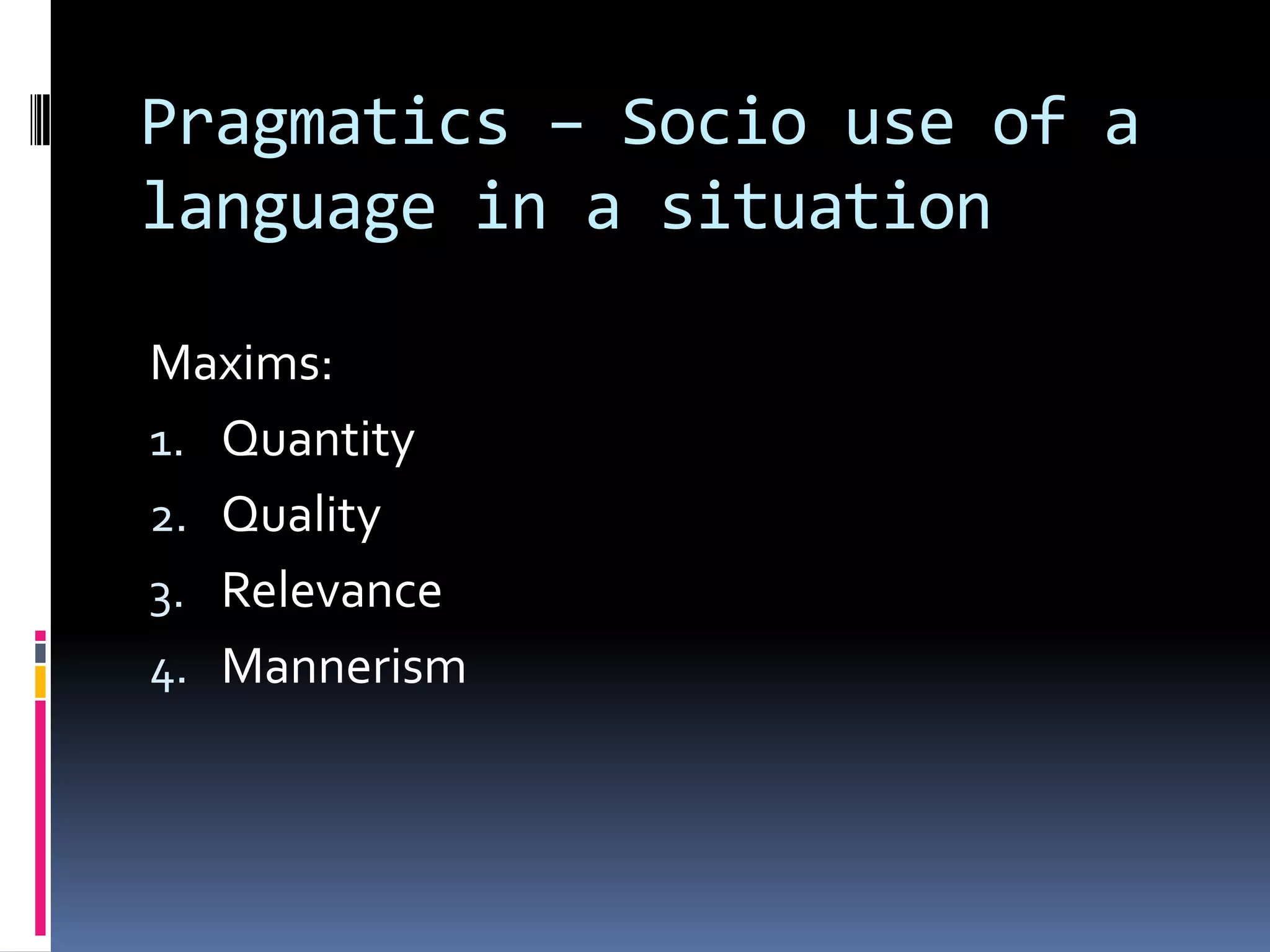 Pragmatics – Socio use of a
language in a situation

Maxims:
1. Quantity
2. Quality
3. Relevance
4. Mannerism
 