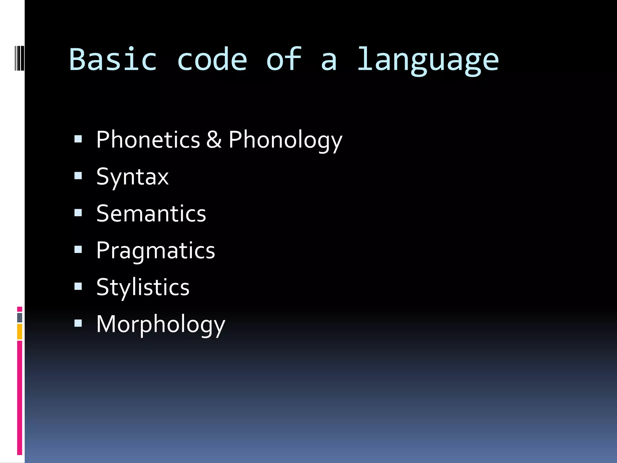 Basic code of a language

 Phonetics & Phonology
 Syntax
 Semantics
 Pragmatics
 Stylistics
 Morphology
 