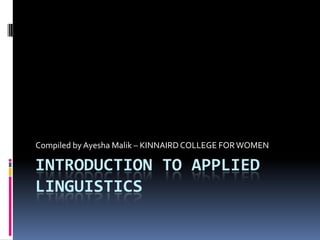 Compiled by Ayesha Malik – KINNAIRD COLLEGE FOR WOMEN

INTRODUCTION TO APPLIED
LINGUISTICS
 