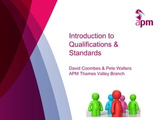 Introduction to
Qualifications &
Standards
David Coombes & Pete Walters
APM Thames Valley Branch
 