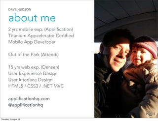 DAVE HUDSON
about me
2 yrs mobile exp. (Applification)
Titanium Appcelerator Certified
Mobile App Developer
Out of the Park (Attendi)
15 yrs web exp. (Densen)
User Experience Design
User Interface Design
HTML5 / CSS3 / .NET MVC
applificationhq.com
@applificationhq
 