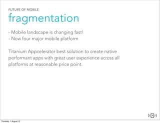 FUTURE OF MOBILE
fragmentation
- Mobile landscape is changing fast!
- Now four major mobile platform
Titanium Appcelerator best solution to create native
performant apps with great user experience across all
platforms at reasonable price point.
 